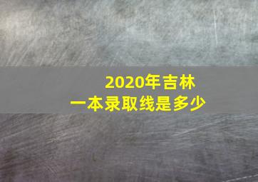 2020年吉林一本录取线是多少