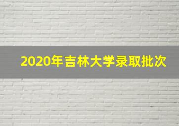 2020年吉林大学录取批次