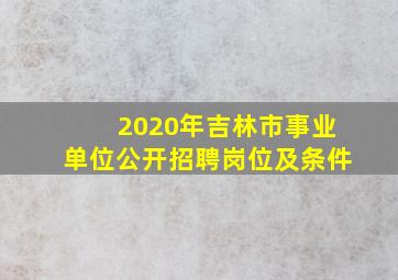 2020年吉林市事业单位公开招聘岗位及条件