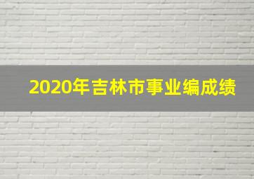 2020年吉林市事业编成绩