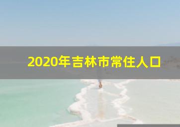 2020年吉林市常住人口