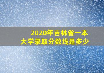 2020年吉林省一本大学录取分数线是多少