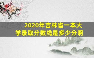 2020年吉林省一本大学录取分数线是多少分啊