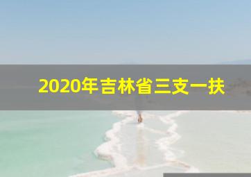 2020年吉林省三支一扶