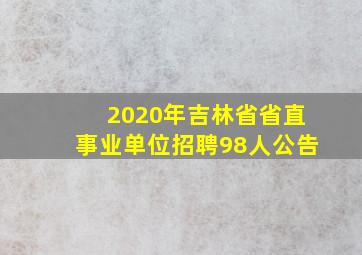 2020年吉林省省直事业单位招聘98人公告