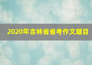 2020年吉林省省考作文题目