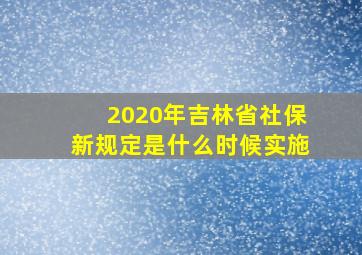 2020年吉林省社保新规定是什么时候实施