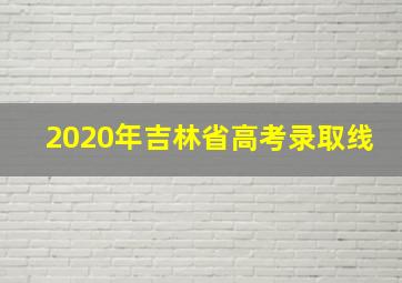 2020年吉林省高考录取线