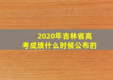 2020年吉林省高考成绩什么时候公布的