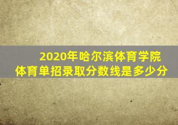 2020年哈尔滨体育学院体育单招录取分数线是多少分