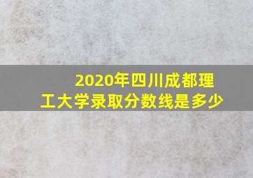 2020年四川成都理工大学录取分数线是多少