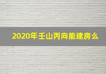 2020年壬山丙向能建房么