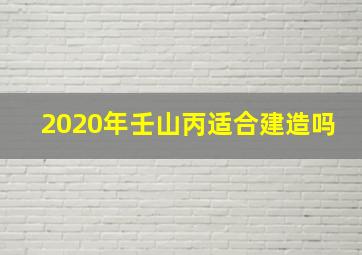 2020年壬山丙适合建造吗