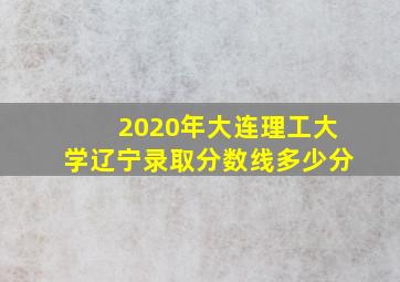 2020年大连理工大学辽宁录取分数线多少分