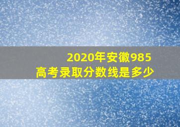 2020年安徽985高考录取分数线是多少