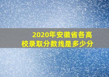 2020年安徽省各高校录取分数线是多少分