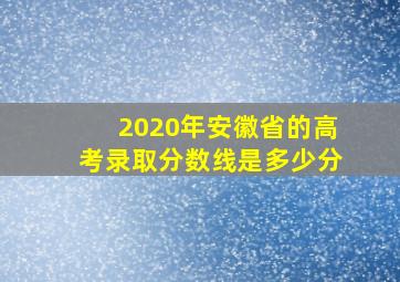 2020年安徽省的高考录取分数线是多少分