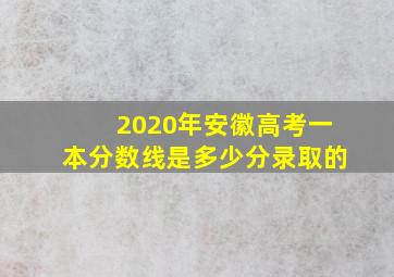 2020年安徽高考一本分数线是多少分录取的