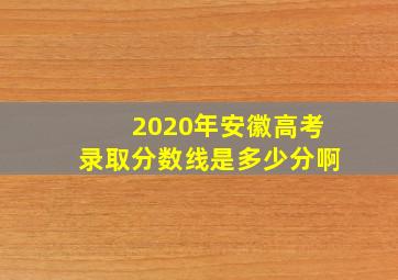 2020年安徽高考录取分数线是多少分啊