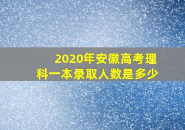 2020年安徽高考理科一本录取人数是多少