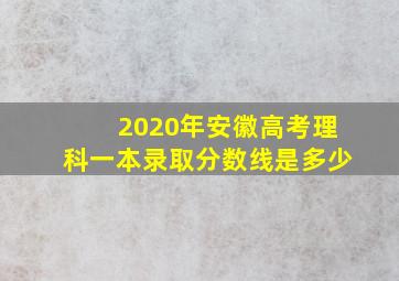 2020年安徽高考理科一本录取分数线是多少