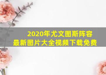 2020年尤文图斯阵容最新图片大全视频下载免费