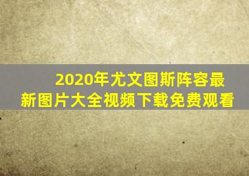 2020年尤文图斯阵容最新图片大全视频下载免费观看