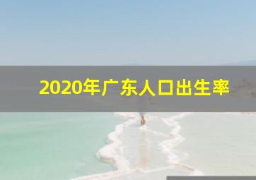 2020年广东人口出生率