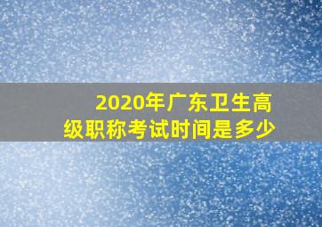 2020年广东卫生高级职称考试时间是多少