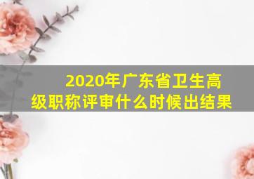 2020年广东省卫生高级职称评审什么时候出结果