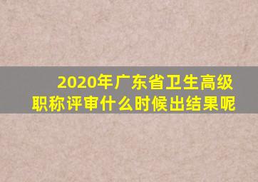 2020年广东省卫生高级职称评审什么时候出结果呢