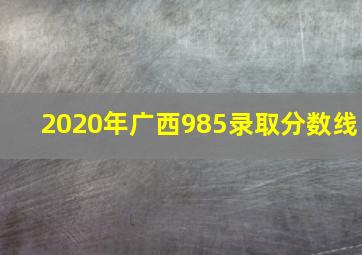 2020年广西985录取分数线