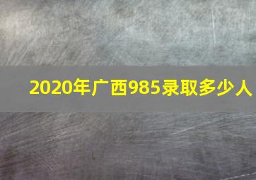 2020年广西985录取多少人