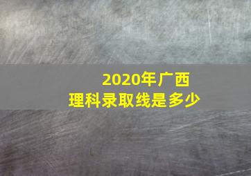 2020年广西理科录取线是多少