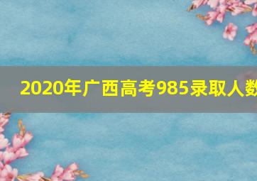 2020年广西高考985录取人数