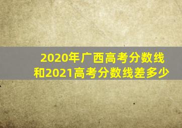 2020年广西高考分数线和2021高考分数线差多少