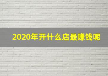 2020年开什么店最赚钱呢