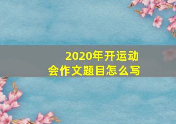 2020年开运动会作文题目怎么写