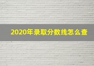 2020年录取分数线怎么查