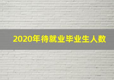 2020年待就业毕业生人数