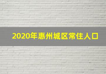 2020年惠州城区常住人口