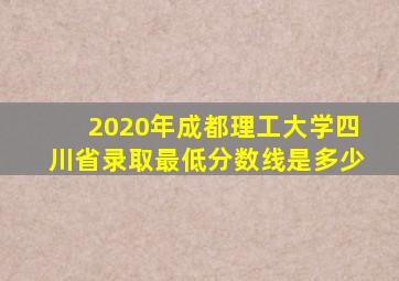 2020年成都理工大学四川省录取最低分数线是多少