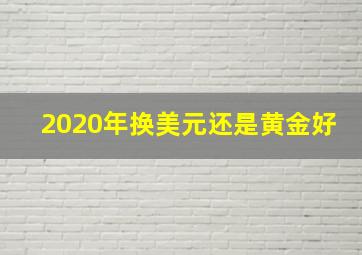 2020年换美元还是黄金好