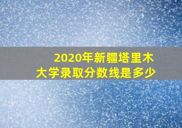 2020年新疆塔里木大学录取分数线是多少