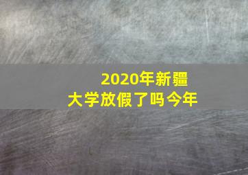 2020年新疆大学放假了吗今年