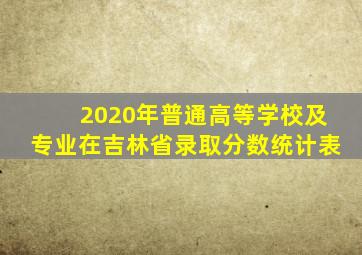 2020年普通高等学校及专业在吉林省录取分数统计表