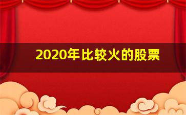 2020年比较火的股票