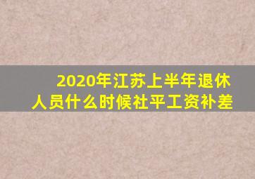 2020年江苏上半年退休人员什么时候社平工资补差