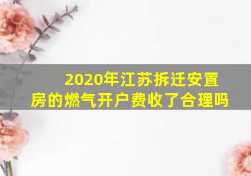 2020年江苏拆迁安置房的燃气开户费收了合理吗