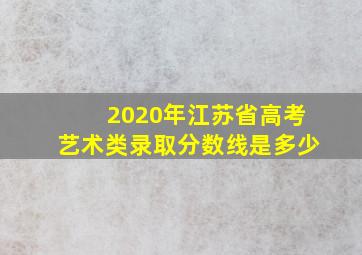 2020年江苏省高考艺术类录取分数线是多少